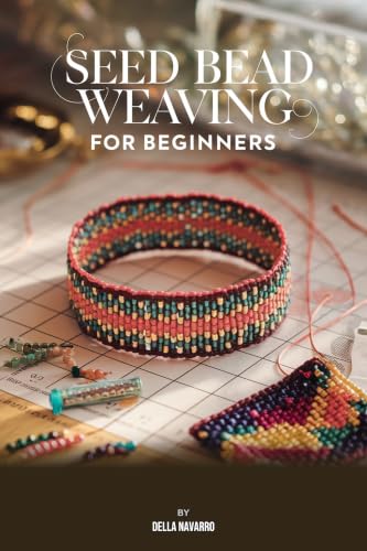 Seed Bead Weaving for Beginners: Master Peyote Stitch, Brick Stitch, and Right Angle Weave — 18 Projects from Your First Flat Band to Stunning Beaded Jewelry