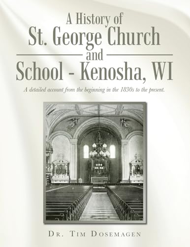A History of St. George Church and School - Kenosha, Wi: A Detailed Account from the Beginning in the 1830s to the Present.