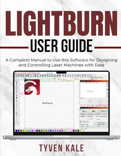 LIGHTBURN USER GUIDE: A Complete Manual to Use this Software for Designing and Controlling Laser Machines with Ease