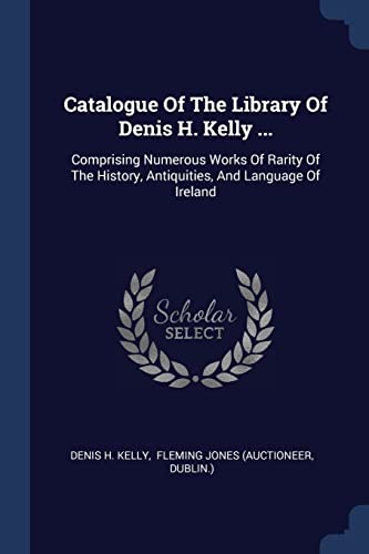Catalogue Of The Library Of Denis H. Kelly ...: Comprising Numerous Works Of Rarity Of The History, Antiquities, And Language Of Ireland