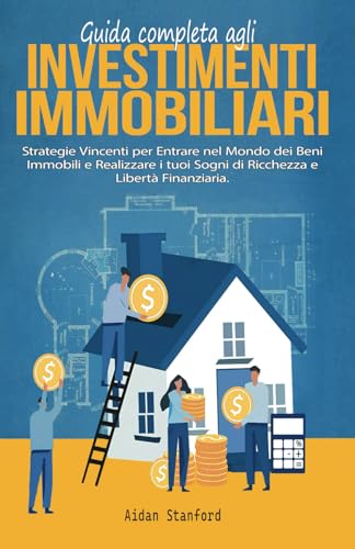 Guida Completa agli Investimenti: Strategie Vincenti per Entrare nel Mondo dei Beni Immobili e Realizzare i tuoi Sogni di Ricchezza e Libertà Finanziaria.