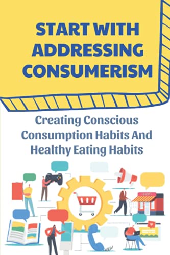 Start With Addressing Consumerism: Creating Conscious Consumption Habits And Healthy