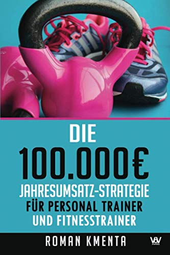 Die 100.000 € Jahresumsatz-Strategie für Personal Trainer und Fitness Trainer: Was Sie außer Knowhow über Trainingslehre, HIIT und Physiologie ... gut zu verdienen (100.000 Euro Jahresumsatz)
