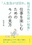 仕事を楽しむためのモノの見方！ 「人生急がば回れ、転ばぬ先の細い知恵」10分で読めるシリーズ