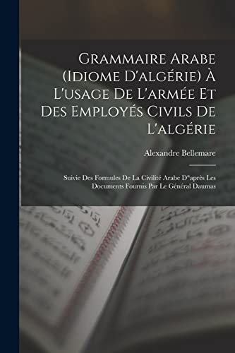 Grammaire Arabe (idiome D'algérie) À L'usage De L'armée Et Des Employés Civils De L'algérie: Suivie Des Formules De La Civilité Arabe D"après Les ... Par Le Général Daumas (French Edition)