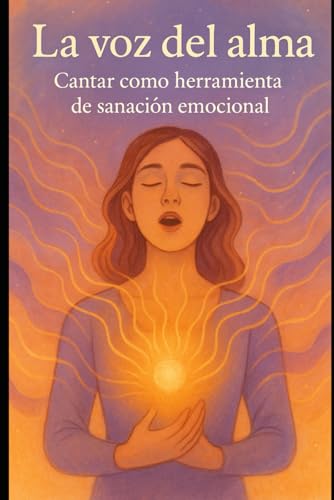 La voz del alma: Cómo usar el canto como herramienta de sanación emocional, autoconocimiento y bienestar (El Arte de Cantar)