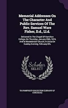 Memorial Addresses On The Character And Public Services Of The Rev. Samuel Ware Fisher, D.d., Ll.d.: Delivered In The Chapel Of Hamilton College, On Thursday, January 29th, 1874, And In Westminster Ch