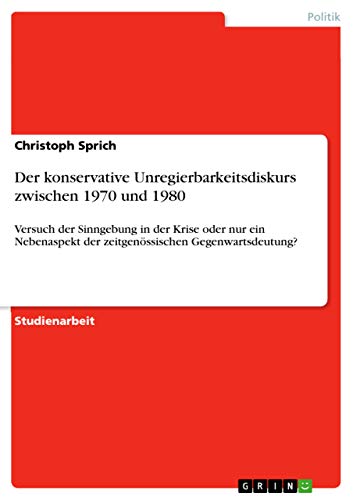 Der konservative Unregierbarkeitsdiskurs zwischen 1970 und 1980: Versuch der Sinngebung in der Krise oder nur ein Nebenaspekt der zeitgenössischen Gegenwartsdeutung? (German Edition)