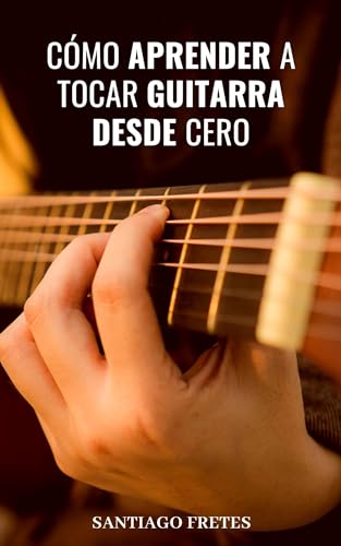Cómo aprender a tocar guitarra desde cero: Aprende a tocar guitarra para novatos, manejar estilos, leer partituras y técnicas hasta cómo hacer la primera presentación