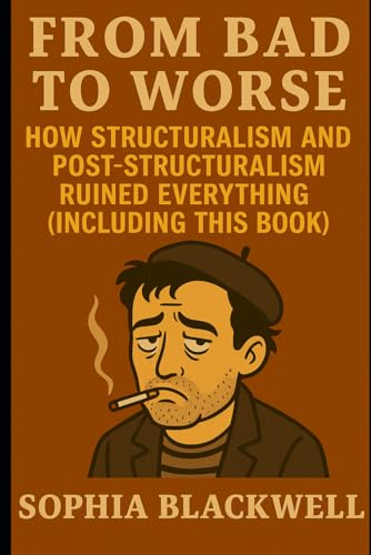 From Bad To Worse: How Structuralism And Post-Structuralism Ruined Everything (Including This Book) (Cogito Ergo Nope)