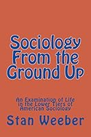 Sociology From the Ground Up: An Examination of Life in the Lower Tiers of American Sociology 1463520867 Book Cover