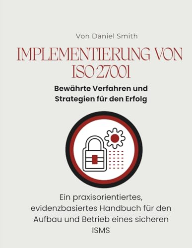 Implementierung von ISO 27001: Bewährte Verfahren und Strategien für den Erfolg: Ein praxisorientiertes, evidenzbasiertes Handbuch für den Aufbau ... eines sicheren ISMS (ISO 27001 BOOKS, Band 7)