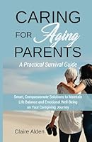 Caring for Aging Parents: A Practical Survival Guide: Smart, Compassionate Solutions to Maintain Life Balance and Emotional Well-Being in Your Caregiving Journey B0DN5QYBHT Book Cover