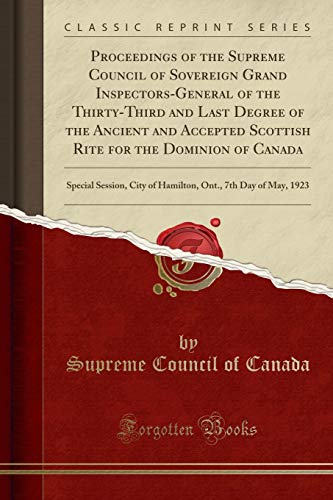 Proceedings of the Supreme Council of Sovereign Grand Inspectors-General of the Thirty-Third and Last Degree of the Ancient and Accepted Scottish Rite ... City of Hamilton, Ont., 7th Day of May, 1923