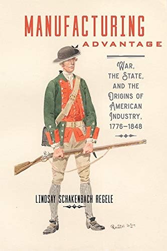 Manufacturing Advantage: War, the State, and the Origins of American Industry, 1776–1848 (Studies in Early American Economy and Society from the Library Company of Philadelphia)