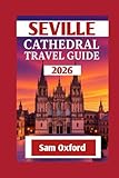 Seville Cathedral Travel Guide: Unveiling The Secrets Of Seville’s Crown Jewel (Global Adventure Guide)