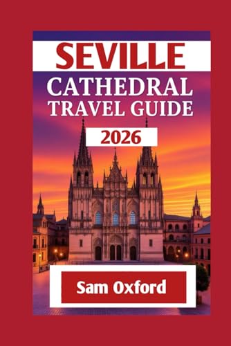 Seville Cathedral Travel Guide: Unveiling The Secrets Of Seville’s Crown Jewel (Global Adventure Guide)