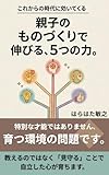 親子のものづくりで伸びる、5つの力。: 特別な才能ではありません、育つ環境の問題です。