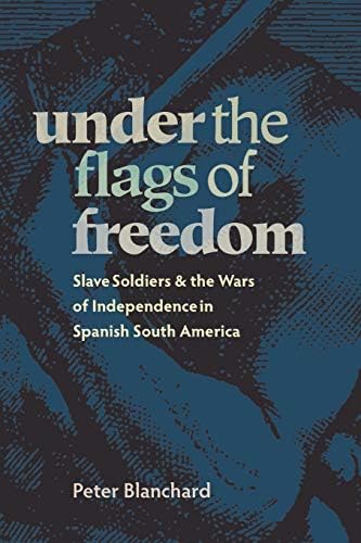 Under the Flags of Freedom: Slave Soldiers and the Wars of Independence in Spanish South America (Pitt Latin American Series)