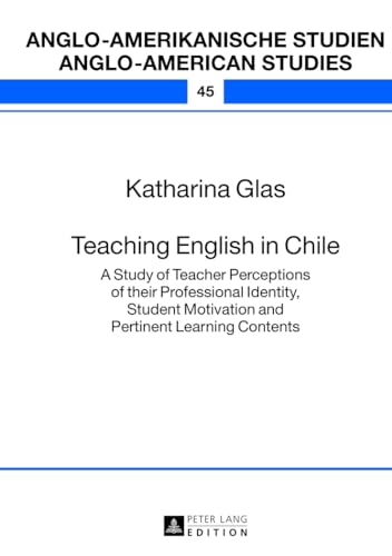 Teaching English in Chile: A Study of Teacher Perceptions of their Professional Identity, Student Motivation and Pertinent Learning Contents (Anglo-amerikanische Studien / Anglo-American Studies)