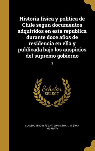 Historia fisica y politica de Chile segun documentos adquiridos en esta republica durante doce años de residencia en ella y publicada bajo los auspicios del supremo gobierno; 3 (Spanish Edition)