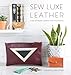 Sew Luxe Leather: Over 20 Stylish Leather Craft Accessories