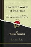 Complete Works of Josephus, Vol. 3 of 4 (Classic Reprint): Antiquities of the Jews; The Wars of the Jews Against Apion, Etc., Etc