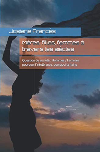 Mères, filles, femmes à travers les siècles: Question de société : Hommes / Femmes pourquoi l'intolérance, pourquoi la haine