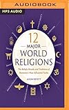 12 Major World Religions: The Beliefs, Rituals, and Traditions of Humanity's Most Influential Faiths