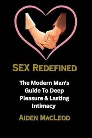 Sex Redefined: The Modern Man's Guide to Deep Pleasure & Lasting