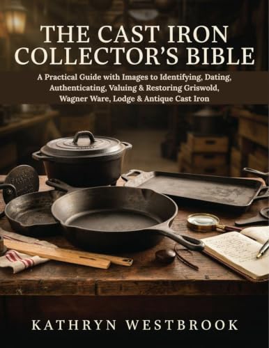 THE CAST IRON COLLECTOR'S BIBLE: A Practical Guide with Images to Identifying, Dating, Authenticating, Valuing & Restoring Griswold, Wagner Ware, Lodge ... (The Complete Dutch Oven Cooking Series)