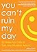 You Can't Ruin My Day: 52 Wake-Up Calls to Turn Any Situation Around