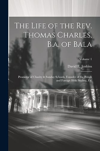 The Life of the Rev. Thomas Charles, B.a. of Bala: Promotor of Charity & Sunday Schools, Founder of the British and Foreign Bible Society, Etc; Volume 1