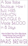  A Boss Babe Boutique: How I Built HERS FASHION BOUTIQUE & Made $4,000 in 8 Days: How to Start Your Own Boutique, Make Money Fast, and Build a Brand You’re Proud Of (English Edition)