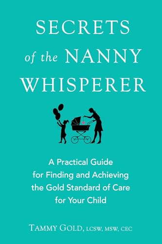 Secrets of the Nanny Whisperer: A Practical Guide for Finding and Achieving the Gold Standard of Care for Your Child