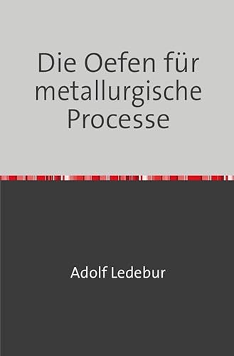 Preisvergleich Produktbild Die Oefen für metallurgische Processe: Für Hüttenleute, Metallwaarenfabrikanten, Werkführer und Studirende der Metallurgie Nachdruck 2018 Taschenbuch