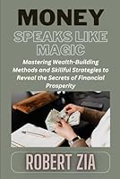MONEY SPEAKS LIKE MAGIC: Mastering Wealth-Building Methods and Skillful Strategies to Reveal the Secrets of Financial Prosperity B0CR2NFXP8 Book Cover