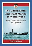 The United States Merchant Marine in World War I: Ships, Crews, Shipbuilders and Operators