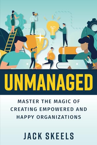 Unmanaged: Master the Magic of Creating Empowered and Happy Organizations