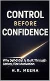  Control Before Confidence: Why Self-Trust Is Built Through Action, Not Motivation (English Edition)