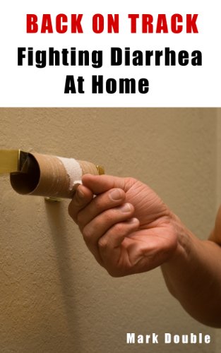 Back On Track - Fighting Diarrhea At Home, How To Prevent And Cure Diarrhea Using Home Remedies, Get...