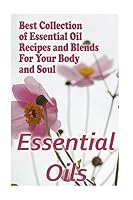 Essential Oils: Best Collection of Essential Oil Recipes and Blends For Your Body and Soul: (Essential Oils, Diffuser Recipes and Blends, Aromatherapy) 1542946425 Book Cover
