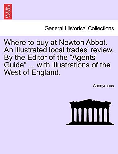 Where to Buy at Newton Abbot. an Illustrated Local Trades' Review. by the Editor of the "Agents' Guide" ... with Illustrations of the West of England.