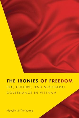 The Ironies of Freedom: Sex, Culture, and Neoliberal Governance in Vietnam (Critical Dialogues in Southeast Asian Studies)