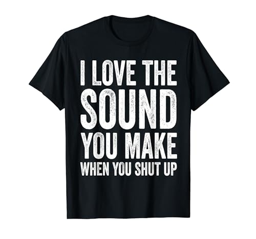 I Love the Sound You Make When You Shut Up T-Shirt 1 I Love the Sound You Make When You Shut Up T-Shirt