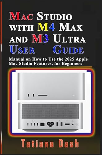 Mac Studio with M4 Max and M3 Ultra User Guide: Manual on How to Use the 2025 Apple Mac Studio Features, for Beginners