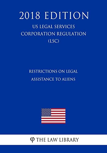 Restrictions on Legal Assistance to Aliens (US Legal Services Corporation Regulation) (LSC) (2018 Edition)