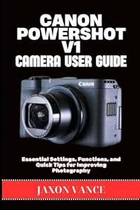 CANON POWERSHOT V1 CAMERA USER GUIDE: Essential Settings, Functions, and Quick Tips for Improving Photography