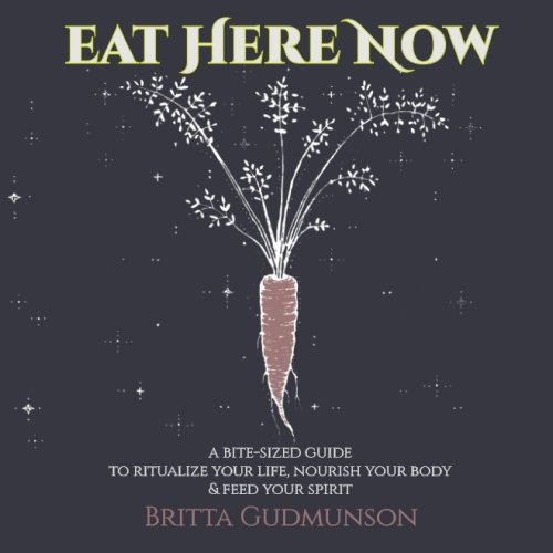 Eat Here Now: A bite-sized guide to ritualize your life, nourish your body and feed your spirit