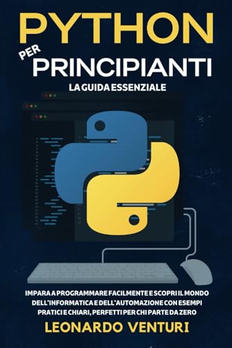 Python per Principianti: La Guida Essenziale - Impara a Programmare Facilmente e Scopri il Mondo dell'Informatica e dell'Automazione con Esempi Pratici e Chiari, Perfetti per chi Parte da Zero.